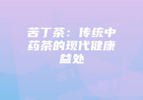 苦丁茶：传统中药茶的现代健康益处