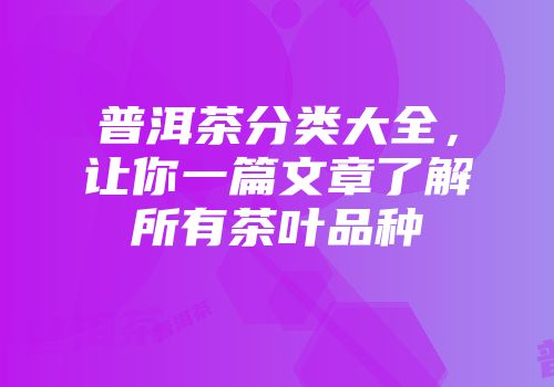 普洱茶分类大全，让你一篇文章了解所有茶叶品种