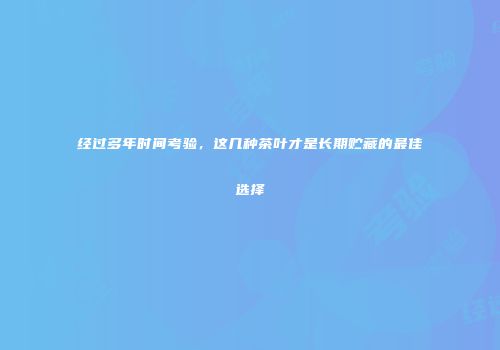 经过多年时间考验，这几种茶叶才是长期贮藏的最佳选择