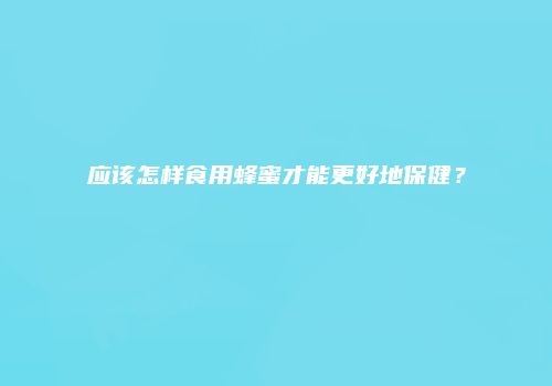 应该怎样食用蜂蜜才能更好地保健？