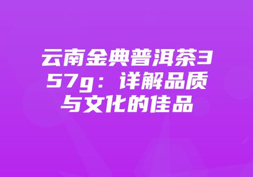 云南金典普洱茶357g：详解品质与文化的佳品
