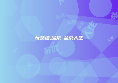 玩茶道,品茶-品茶人生