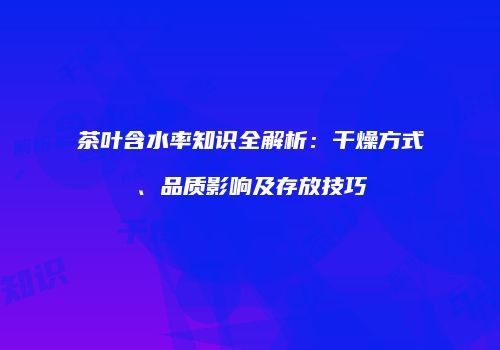 茶叶含水率知识全解析：干燥方式、品质影响及存放技巧