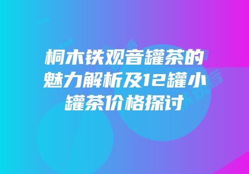 桐木铁观音罐茶的魅力解析及12罐小罐茶价格探讨