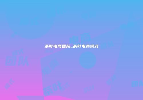 茶叶电商团队_茶叶电商模式