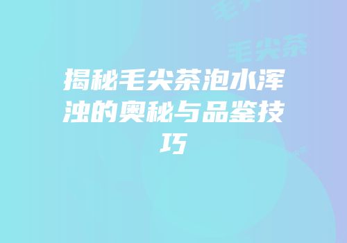 揭秘毛尖茶泡水浑浊的奥秘与品鉴技巧
