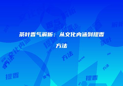 茶叶香气解析：从文化内涵到提香方法