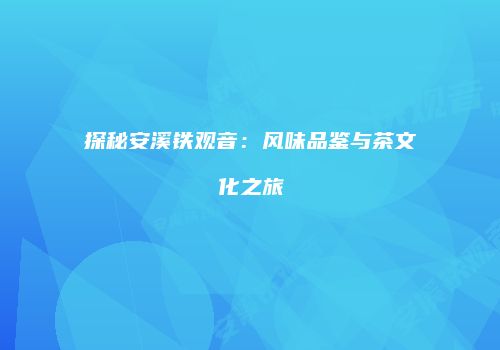 探秘安溪铁观音：风味品鉴与茶文化之旅