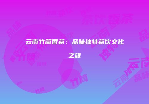 云南竹筒香茶：品味独特茶饮文化之旅