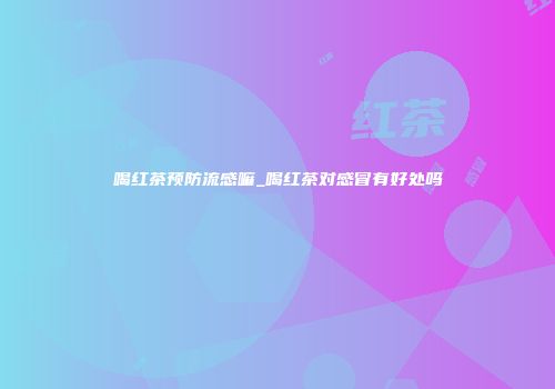 喝红茶预防流感嘛_喝红茶对感冒有好处吗