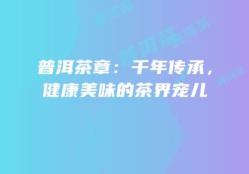 普洱茶章：千年传承，健康美味的茶界宠儿