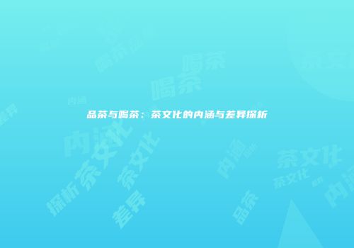 品茶与喝茶：茶文化的内涵与差异探析