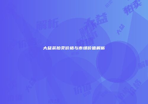 大益茶拍卖价格与市场价值解析