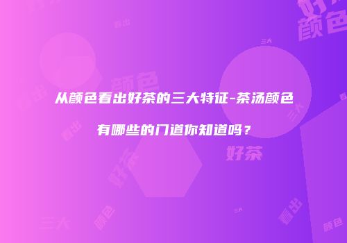 从颜色看出好茶的三大特征-茶汤颜色有哪些的门道你知道吗？