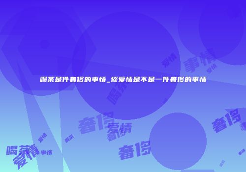 喝茶是件奢侈的事情_谈爱情是不是一件奢侈的事情