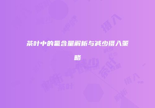 茶叶中的氟含量解析与减少摄入策略