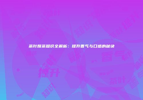 茶叶醒茶知识全解析：提升香气与口感的秘诀