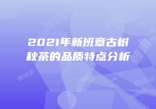 2021年新班章古树秋茶的品质特点分析