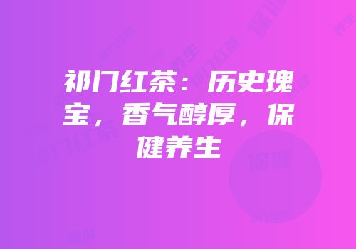 祁门红茶：历史瑰宝，香气醇厚，保健养生
