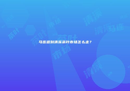 马连道到清溪茶叶市场怎么走？