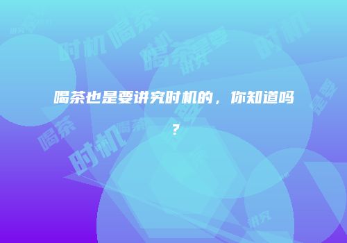 喝茶也是要讲究时机的，你知道吗？