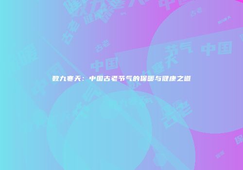 数九寒天：中国古老节气的保暖与健康之道