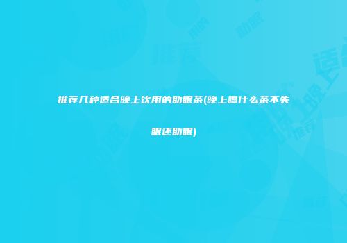 推荐几种适合晚上饮用的助眠茶(晚上喝什么茶不失眠还助眠)