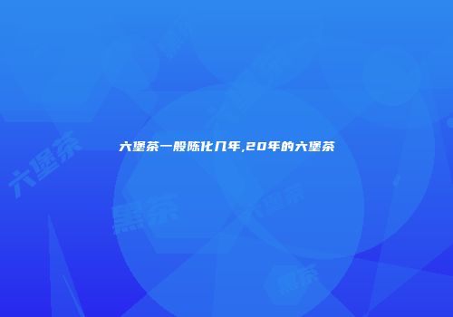 六堡茶一般陈化几年,20年的六堡茶