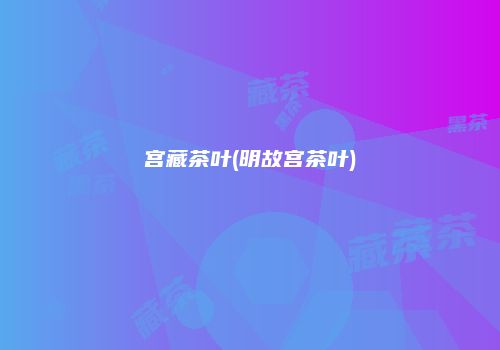 宫藏茶叶(明故宫茶叶)