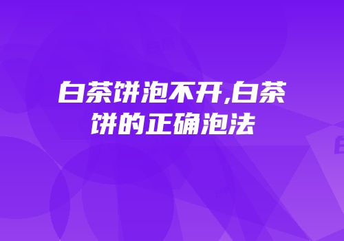 白茶饼泡不开,白茶饼的正确泡法