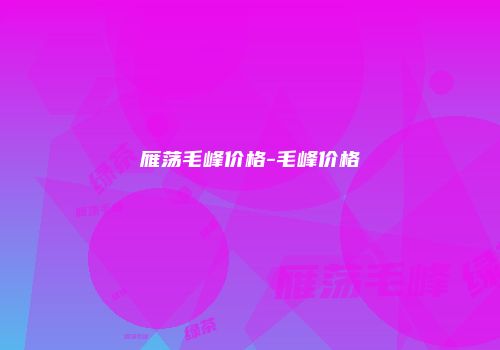 雁荡毛峰价格-毛峰价格