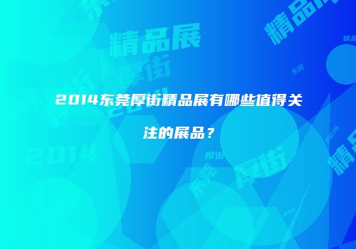 2014东莞厚街精品展有哪些值得关注的展品？