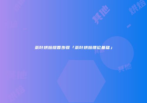 茶叶烘焙提香步骤「茶叶烘焙理论基础」