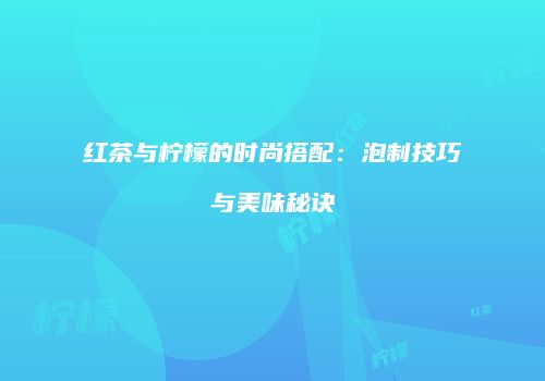 红茶与柠檬的时尚搭配：泡制技巧与美味秘诀