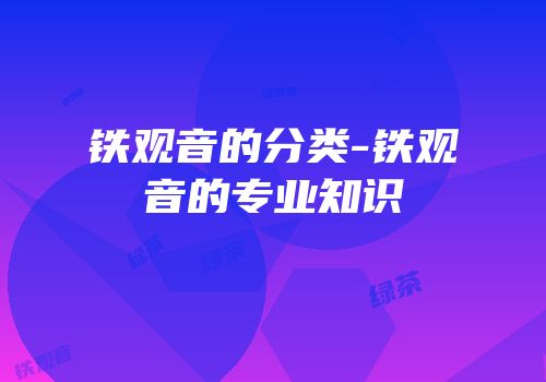 铁观音的分类-铁观音的专业知识