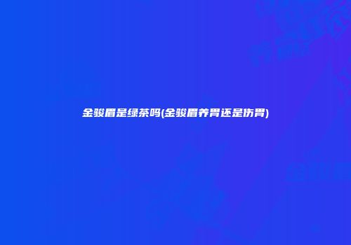 金骏眉是绿茶吗(金骏眉养胃还是伤胃)
