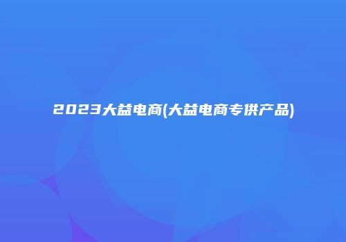 2023大益电商(大益电商专供产品)