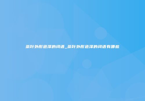 茶叶外形色泽的词语_茶叶外形色泽的词语有哪些