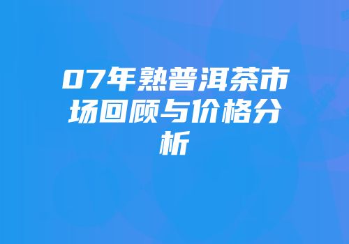 07年熟普洱茶市场回顾与价格分析