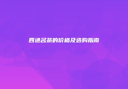 四进名茶的价格及选购指南
