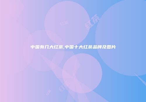 中国有几大红茶,中国十大红茶品牌及图片