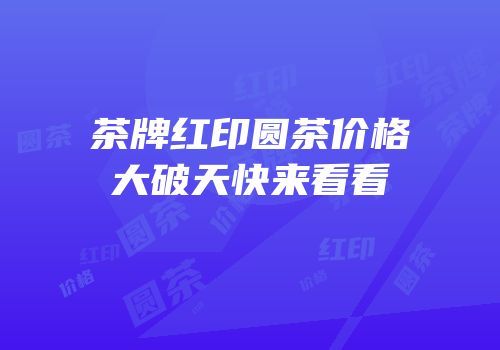 茶牌红印圆茶价格大破天快来看看
