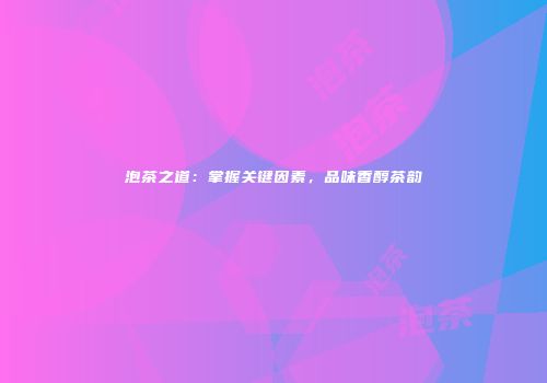 泡茶之道：掌握关键因素，品味香醇茶韵