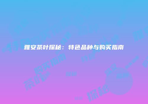 雅安茶叶探秘：特色品种与购买指南