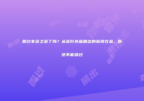 喝过非茶之茶了吗？从茶叶外延展出的新奇饮品，你绝不能错过