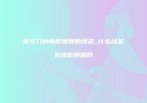 推荐几种降胆固醇的绿茶_什么绿茶有降低胆固醇