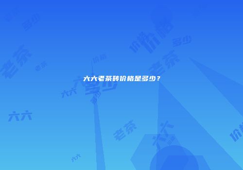 六六老茶砖价格是多少？