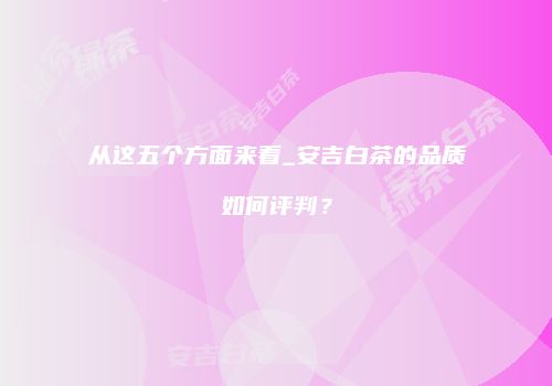 从这五个方面来看_安吉白茶的品质如何评判？