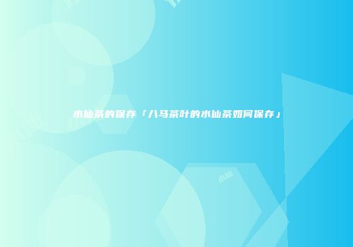 水仙茶的保存「八马茶叶的水仙茶如何保存」