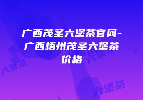 广西茂圣六堡茶官网-广西梧州茂圣六堡茶价格